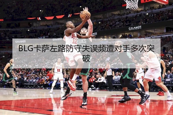 BLG卡萨左路防守失误频遭对手多次突破